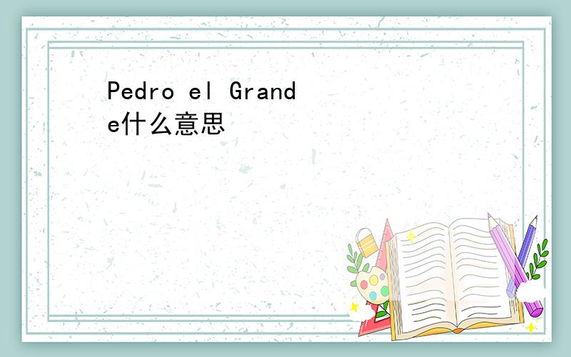 Pedro el Grande什么意思