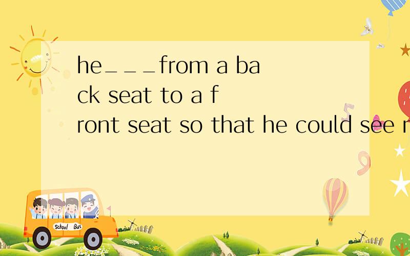 he___from a back seat to a front seat so that he could see more.A.turned B.swithed C.removed D.tra