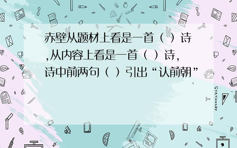 赤壁从题材上看是一首（ ）诗,从内容上看是一首（ ）诗,诗中前两句（ ）引出“认前朝”