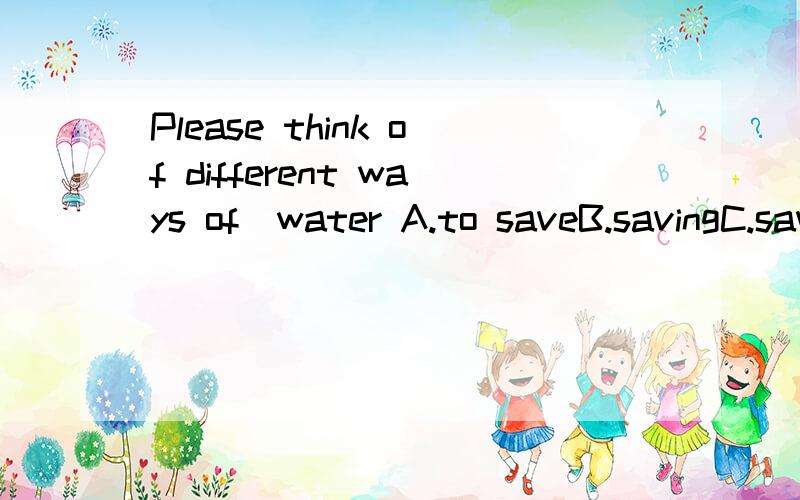 Please think of different ways of_water A.to saveB.savingC.saveing选什麼