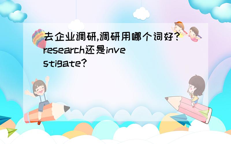 去企业调研,调研用哪个词好?research还是investigate?