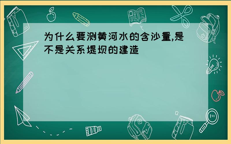 为什么要测黄河水的含沙量,是不是关系堤坝的建造