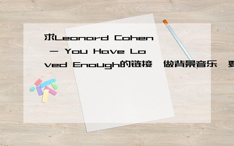 求Leonard Cohen - You Have Loved Enough的链接,做背景音乐,要求连通率在50%以上.谢谢