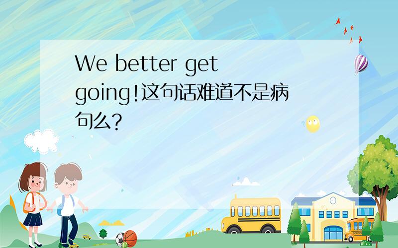 We better get going!这句话难道不是病句么?