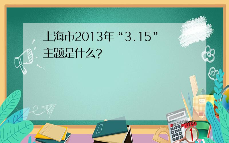 上海市2013年“3.15”主题是什么?