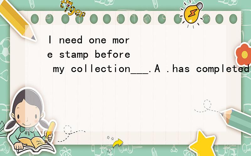 I need one more stamp before my collection___.A .has completed B.completes C.has been completed D.is completed请说明理由