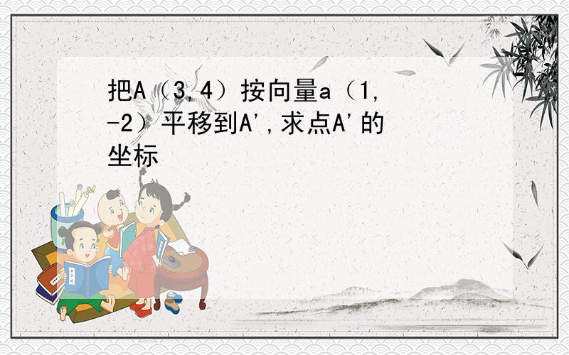 把A（3,4）按向量a（1,-2）平移到A',求点A'的坐标