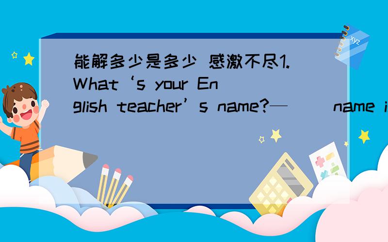 能解多少是多少 感激不尽1.What‘s your English teacher’s name?—（ ）name is John Miller.A.He B.His C.she D.Her2.In English,family name comes（ ）A.first B.one C.last D.middle3.Mr.wang is very friendly,and（ ）like him very much.A