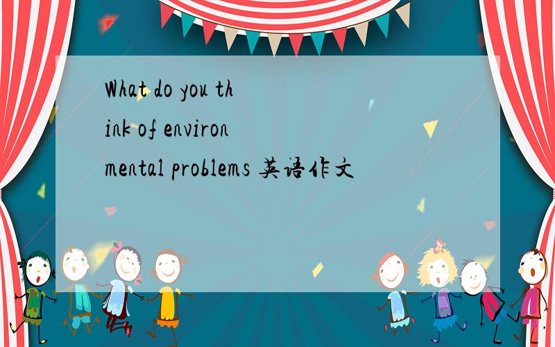 What do you think of environmental problems 英语作文