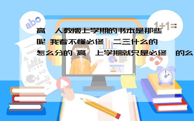 高一人教版上学期的书本是那些呢 我看不懂必修一二三什么的怎么分的 高一上学期就只是必修一的么