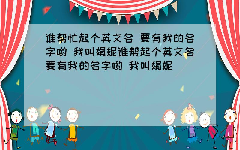 谁帮忙起个英文名 要有我的名字哟 我叫娟妮谁帮起个英文名要有我的名字哟 我叫娟妮