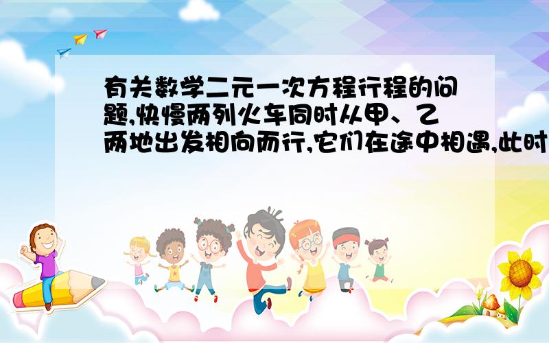 有关数学二元一次方程行程的问题,快慢两列火车同时从甲、乙两地出发相向而行,它们在途中相遇,此时快车比慢车多行了120千米,相遇后,快车经过4小时到乙地,而慢车要经过9小时才能到达甲