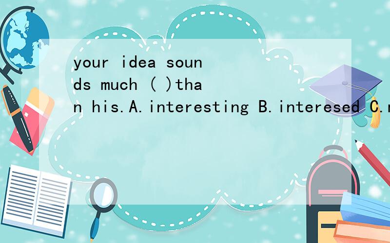 your idea sounds much ( )than his.A.interesting B.interesed C.more interesting D.more interestedin my opinion,tim doesn't write english ( )his sisterA.as clear as B,so clear as C.more clearly D.as clearly assimon is a fast runner.john even faster.but