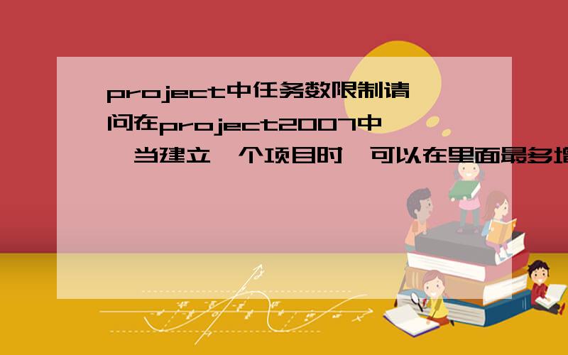 project中任务数限制请问在project2007中,当建立一个项目时,可以在里面最多增加多少任务?