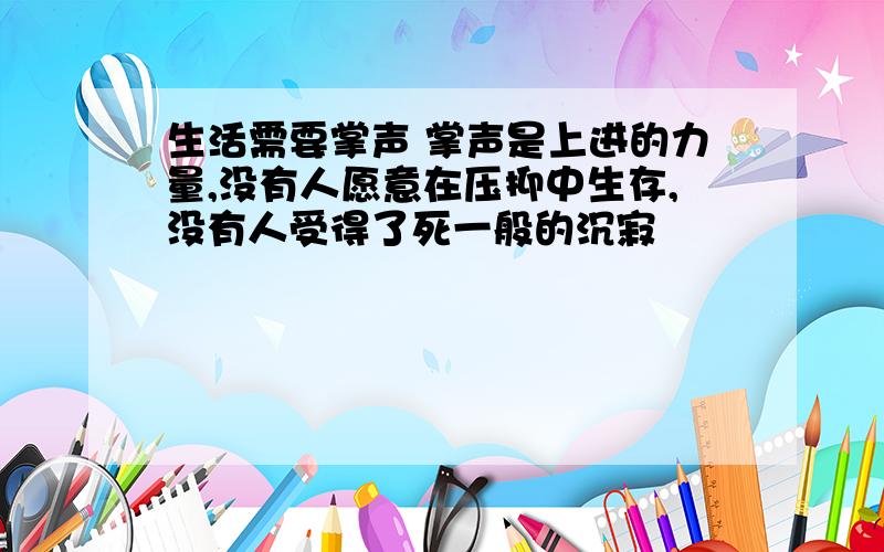 生活需要掌声 掌声是上进的力量,没有人愿意在压抑中生存,没有人受得了死一般的沉寂