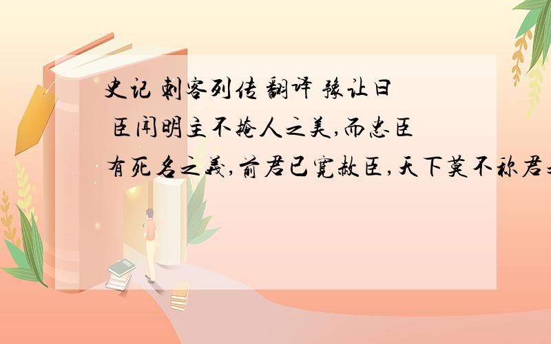 史记 刺客列传 翻译 豫让曰 臣闻明主不掩人之美,而忠臣有死名之义,前君已宽赦臣,天下莫不称君之贤.