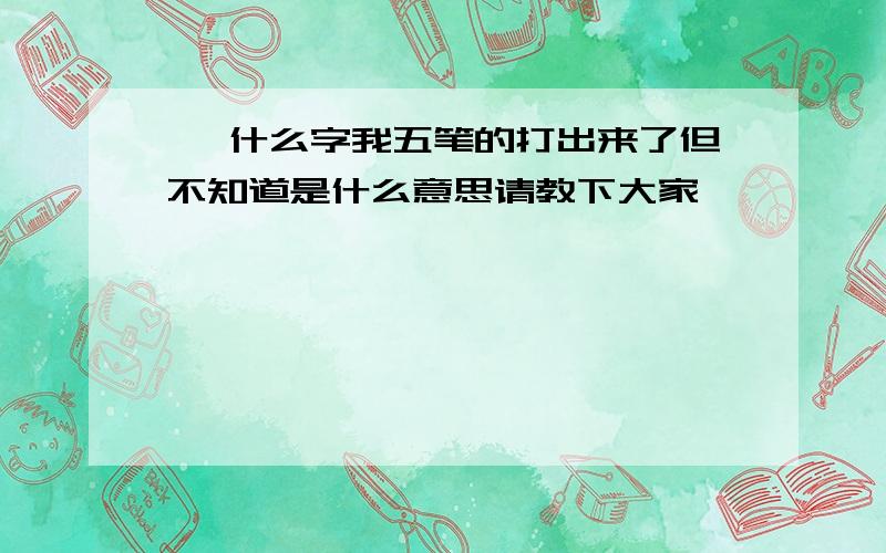 嗳 什么字我五笔的打出来了但不知道是什么意思请教下大家