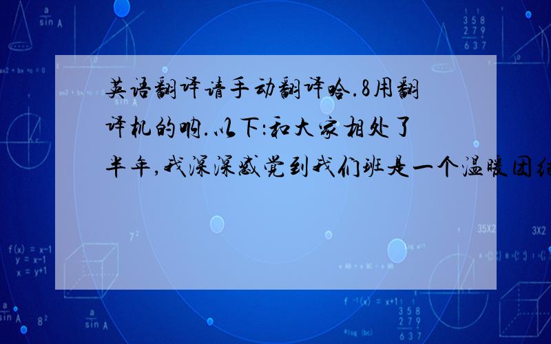 英语翻译请手动翻译哈.8用翻译机的呐.以下：和大家相处了半年,我深深感觉到我们班是一个温暖团结的集体.特别是寝室里同学之间的关系特别的融洽.现在让我们来看看这些照片,提醒我们以