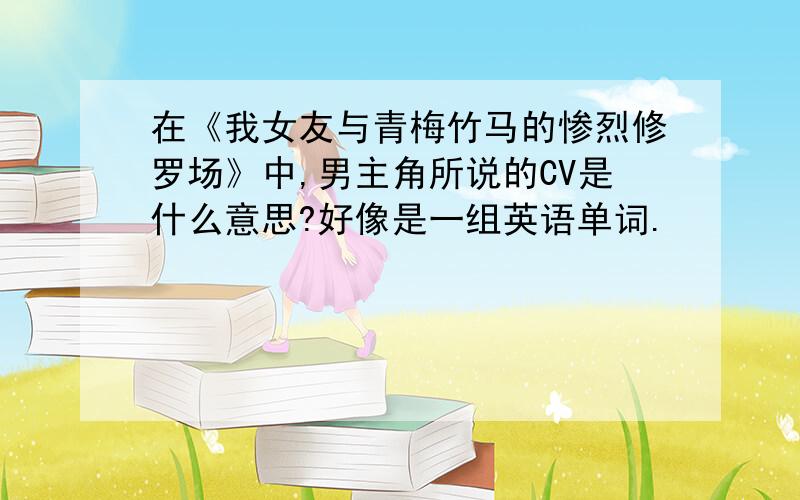 在《我女友与青梅竹马的惨烈修罗场》中,男主角所说的CV是什么意思?好像是一组英语单词.