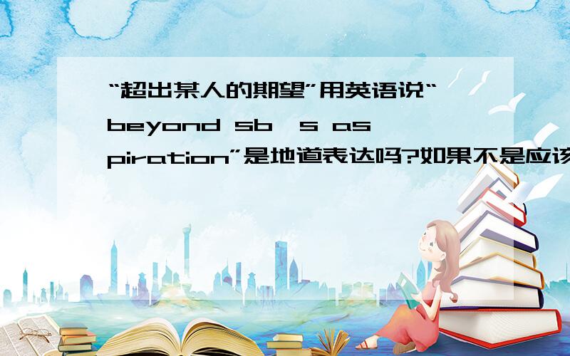 “超出某人的期望”用英语说“beyond sb's aspiration”是地道表达吗?如果不是应该是什么?