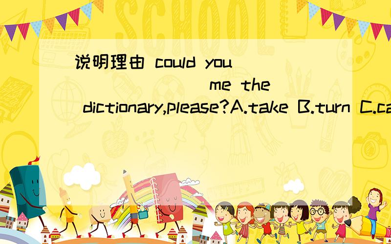 说明理由 could you _______me the dictionary,please?A.take B.turn C.carry D.pass