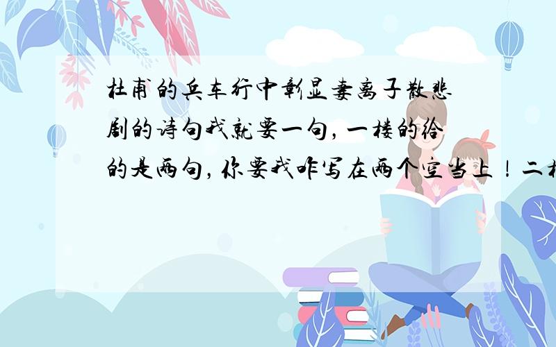 杜甫的兵车行中彰显妻离子散悲剧的诗句我就要一句，一楼的给的是两句，你要我咋写在两个空当上！二楼的，我根本就不知道是出自哪里。不过我还是谢谢两位拉