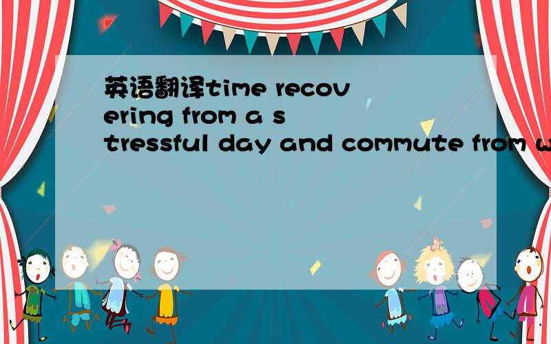 英语翻译time recovering from a stressful day and commute from work