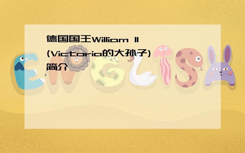 德国国王William II(Victoria的大孙子)简介