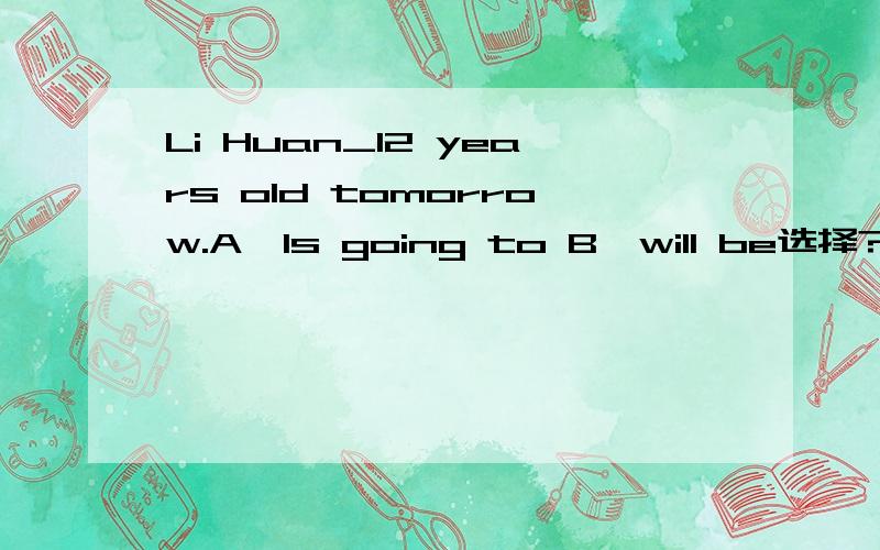 Li Huan_12 years old tomorrow.A,Is going to B,will be选择?为什么?两者的区别