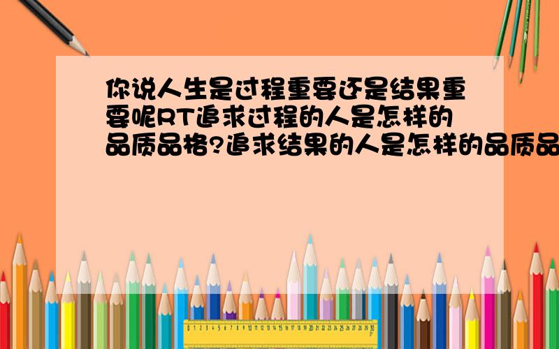 你说人生是过程重要还是结果重要呢RT追求过程的人是怎样的品质品格?追求结果的人是怎样的品质品格?