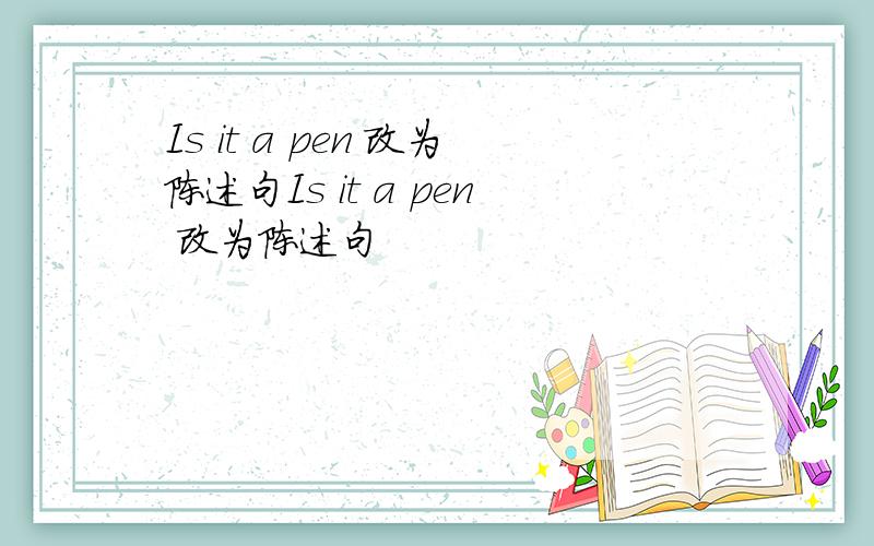 Is it a pen 改为陈述句Is it a pen 改为陈述句