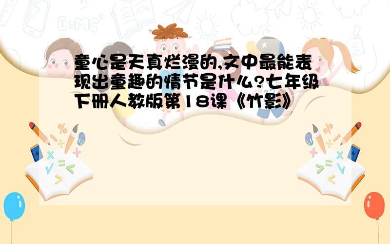 童心是天真烂漫的,文中最能表现出童趣的情节是什么?七年级下册人教版第18课《竹影》