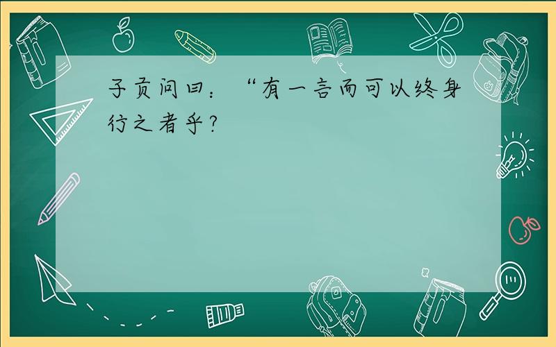 子贡问曰：“有一言而可以终身行之者乎?