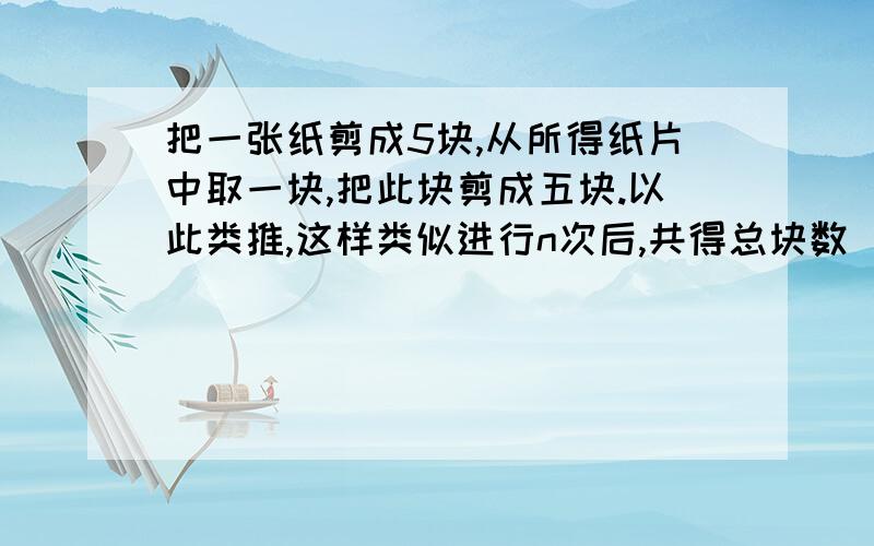 把一张纸剪成5块,从所得纸片中取一块,把此块剪成五块.以此类推,这样类似进行n次后,共得总块数