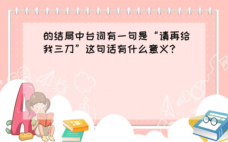 的结局中台词有一句是“请再给我三刀”这句话有什么意义?