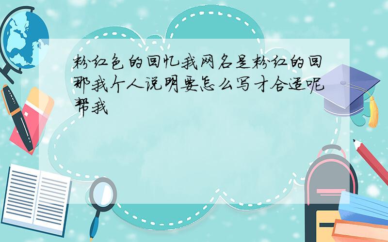 粉红色的回忆我网名是粉红的回那我个人说明要怎么写才合适呢帮我