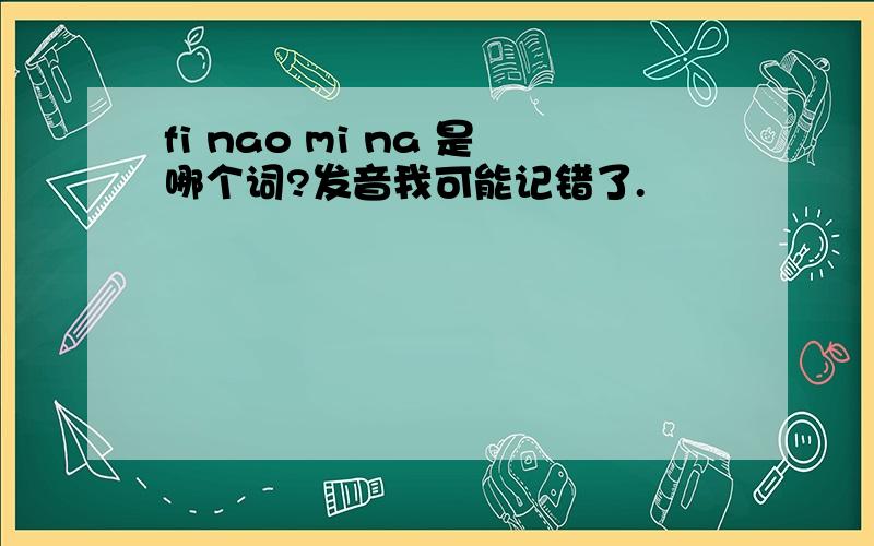 fi nao mi na 是哪个词?发音我可能记错了.