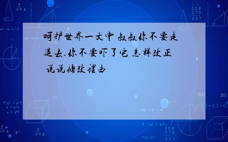 呵护世界一文中 叔叔你不要走过去.你不要吓了它 怎样改正 说说修改理由