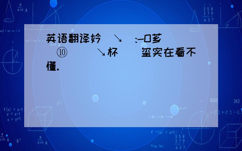 英语翻译妗兲↘伱:-O芗偊 偨⑩ 偞鈅↘杯斝眕玺实在看不懂.