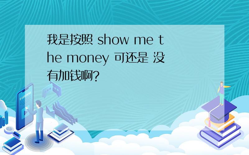 我是按照 show me the money 可还是 没有加钱啊?