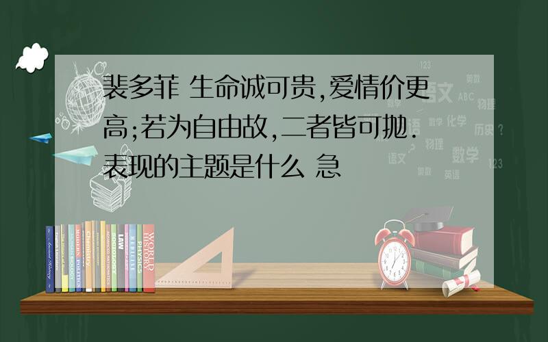 裴多菲 生命诚可贵,爱情价更高;若为自由故,二者皆可抛.表现的主题是什么 急