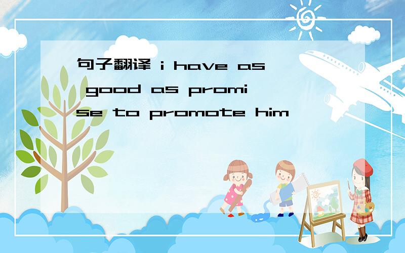 句子翻译 i have as good as promise to promote him