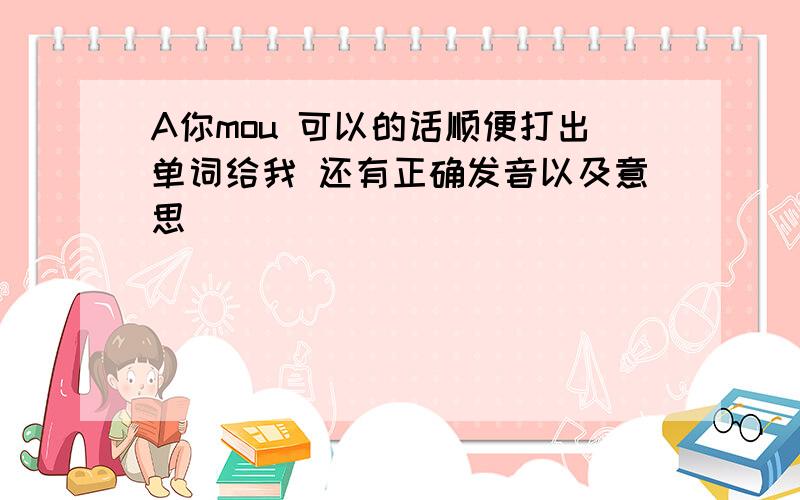 A你mou 可以的话顺便打出单词给我 还有正确发音以及意思