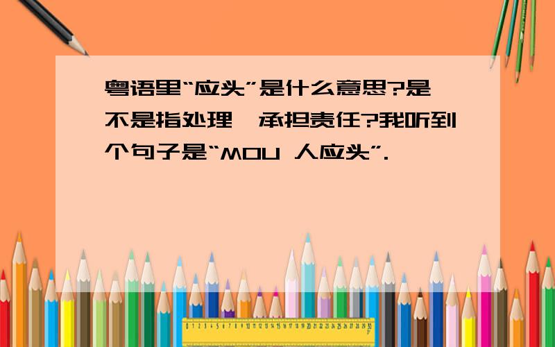 粤语里“应头”是什么意思?是不是指处理,承担责任?我听到个句子是“MOU 人应头”.