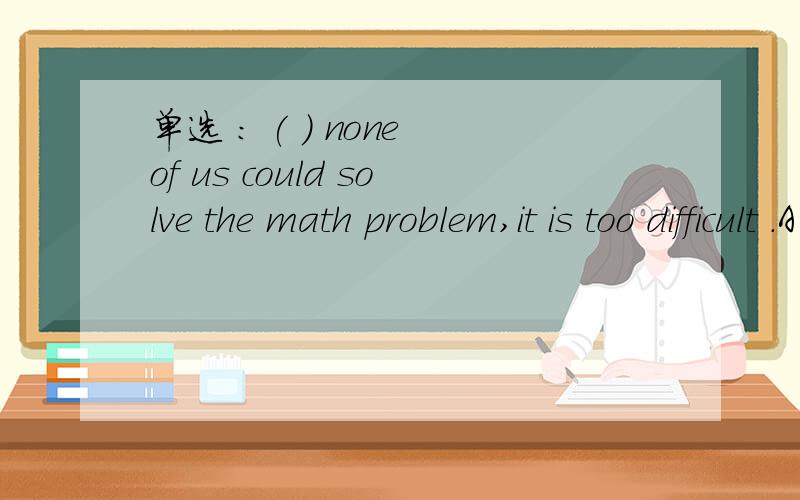 单选 : ( ) none of us could solve the math problem,it is too difficult .A Hardly B Nearly C almost D Seldom请每个选项都解答为什么 ,谢谢!