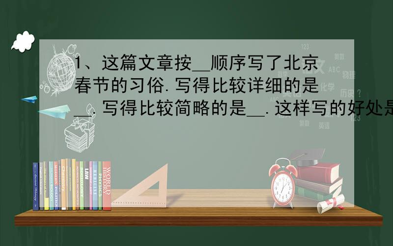 1、这篇文章按＿顺序写了北京春节的习俗.写得比较详细的是＿.写得比较简略的是＿.这样写的好处是＿我们老师出的题
