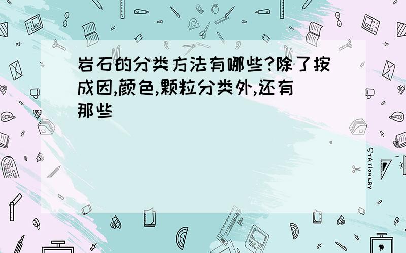 岩石的分类方法有哪些?除了按成因,颜色,颗粒分类外,还有那些