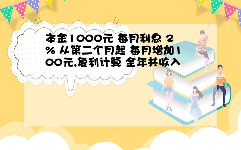 本金1000元 每月利息 2% 从第二个月起 每月增加100元,复利计算 全年共收入