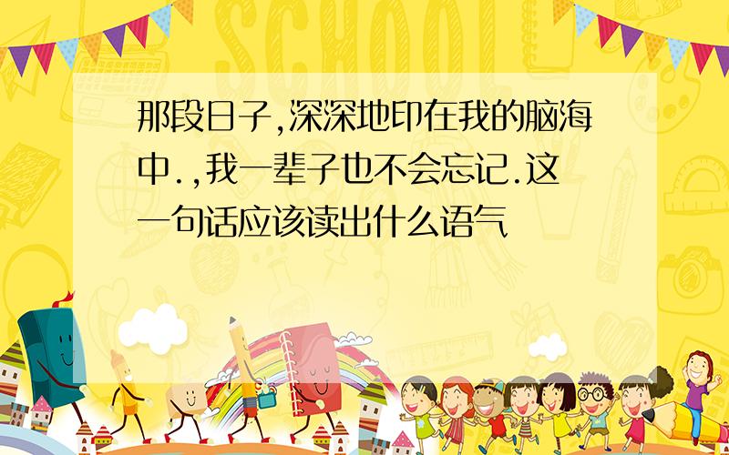 那段日子,深深地印在我的脑海中.,我一辈子也不会忘记.这一句话应该读出什么语气