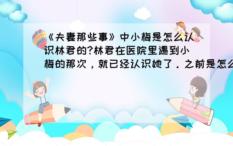 《夫妻那些事》中小梅是怎么认识林君的?林君在医院里遇到小梅的那次，就已经认识她了。之前是怎么认识的？